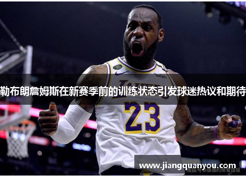 勒布朗詹姆斯在新赛季前的训练状态引发球迷热议和期待