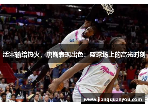活塞输给热火，唐斯表现出色：篮球场上的高光时刻