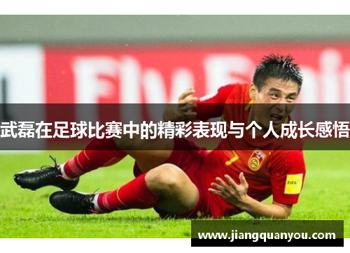 武磊在足球比赛中的精彩表现与个人成长感悟