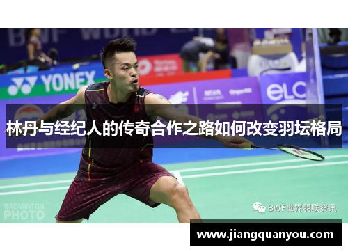 林丹与经纪人的传奇合作之路如何改变羽坛格局