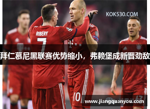 拜仁慕尼黑联赛优势缩小，弗赖堡成新晋劲敌