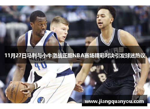11月27日马刺与小牛激战正酣NBA赛场精彩对决引发球迷热议