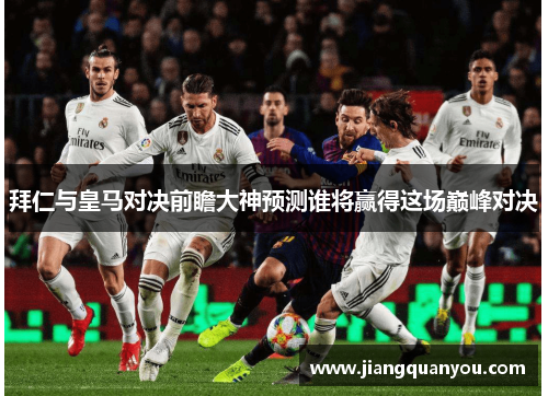 拜仁与皇马对决前瞻大神预测谁将赢得这场巅峰对决