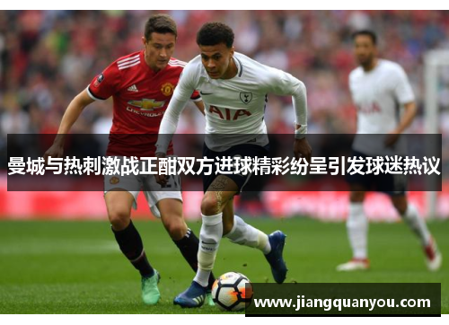 曼城与热刺激战正酣双方进球精彩纷呈引发球迷热议