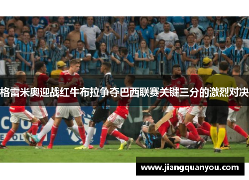 格雷米奥迎战红牛布拉争夺巴西联赛关键三分的激烈对决
