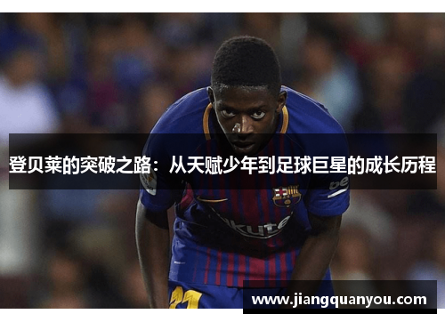 登贝莱的突破之路：从天赋少年到足球巨星的成长历程