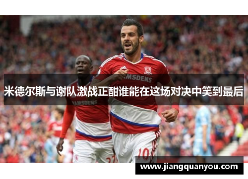 米德尔斯与谢队激战正酣谁能在这场对决中笑到最后