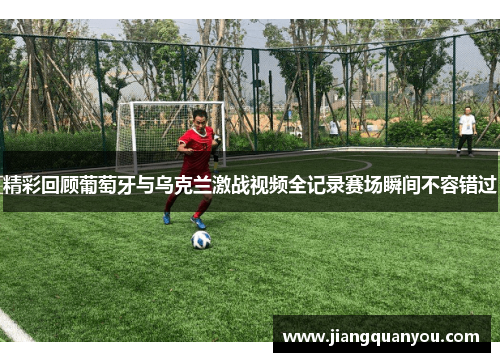 精彩回顾葡萄牙与乌克兰激战视频全记录赛场瞬间不容错过