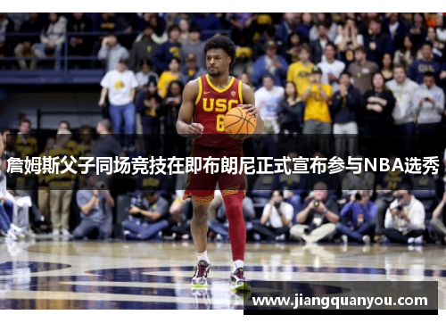 詹姆斯父子同场竞技在即布朗尼正式宣布参与NBA选秀