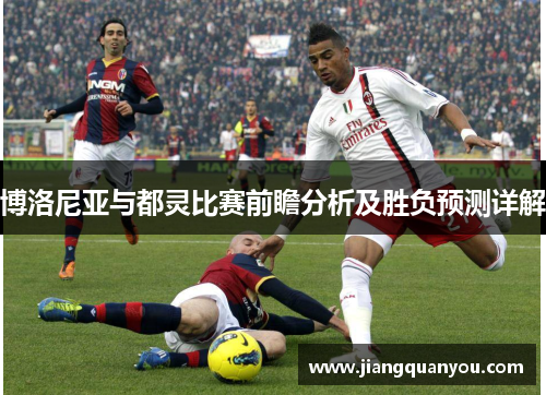 博洛尼亚与都灵比赛前瞻分析及胜负预测详解