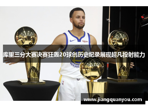 库里三分大赛决赛狂轰20球创历史纪录展现超凡投射能力